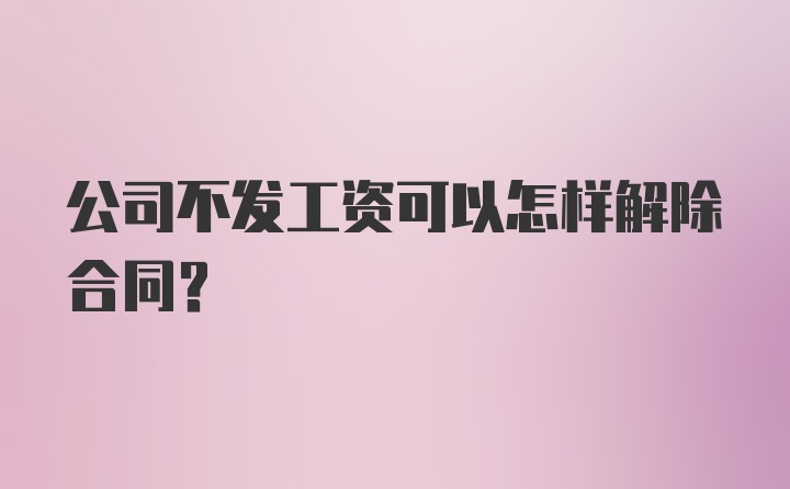 公司不发工资可以怎样解除合同？