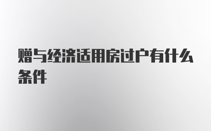 赠与经济适用房过户有什么条件