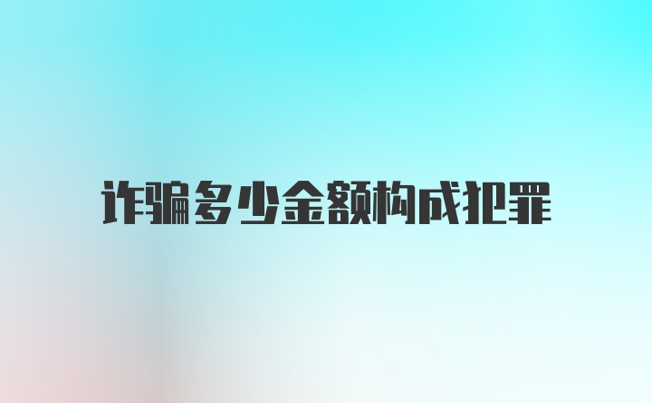 诈骗多少金额构成犯罪