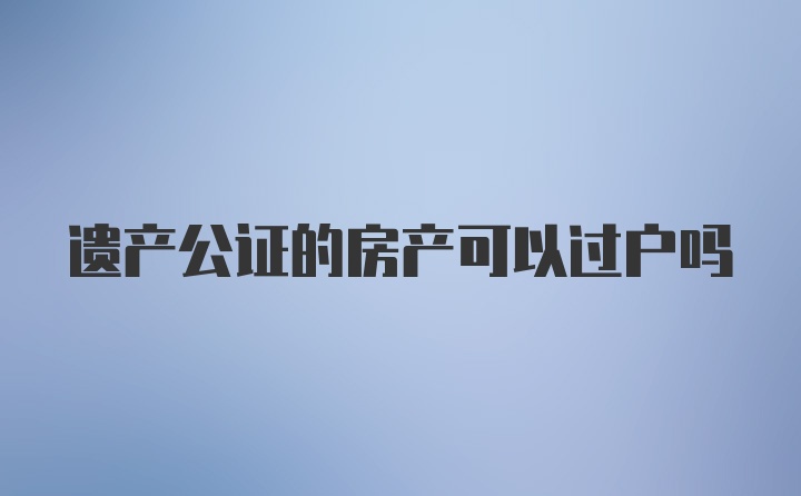 遗产公证的房产可以过户吗