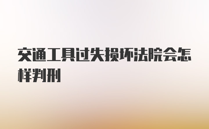 交通工具过失损坏法院会怎样判刑