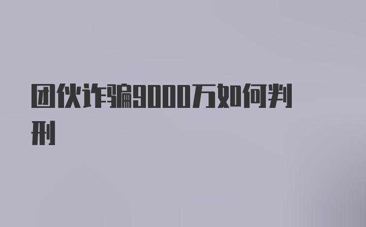 团伙诈骗9000万如何判刑