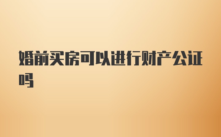 婚前买房可以进行财产公证吗