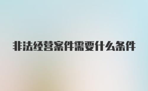 非法经营案件需要什么条件