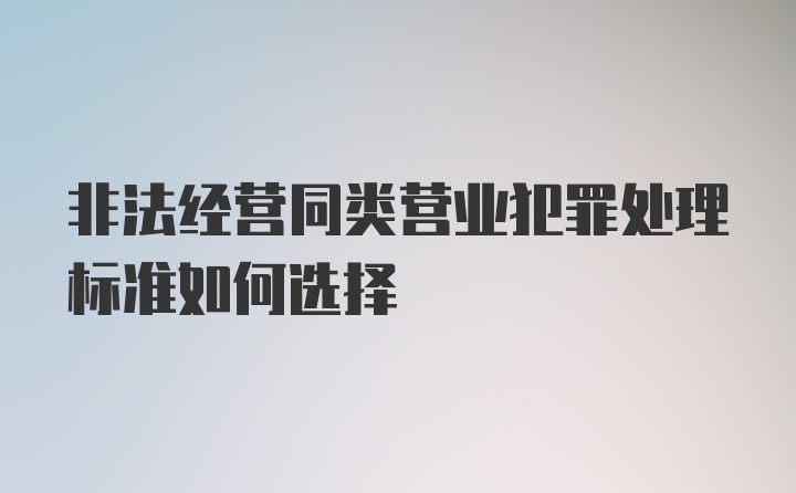 非法经营同类营业犯罪处理标准如何选择