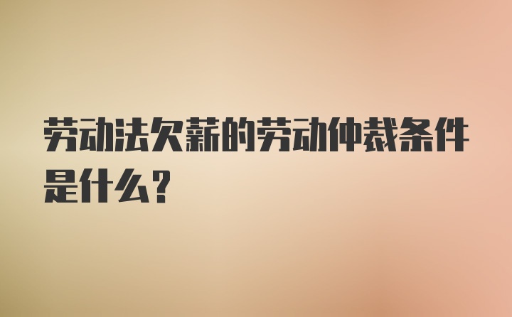 劳动法欠薪的劳动仲裁条件是什么？