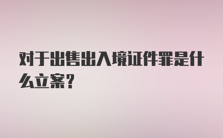 对于出售出入境证件罪是什么立案？