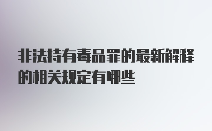 非法持有毒品罪的最新解释的相关规定有哪些