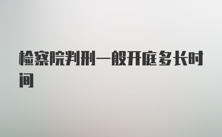 检察院判刑一般开庭多长时间