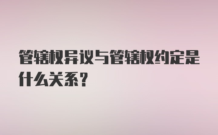 管辖权异议与管辖权约定是什么关系？