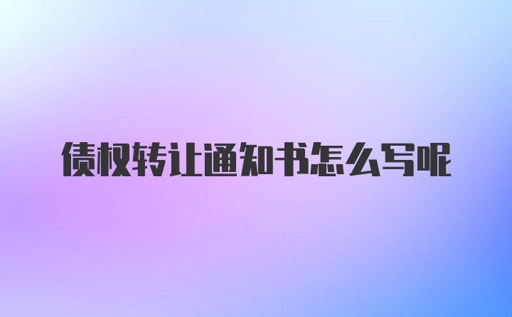 债权转让通知书怎么写呢