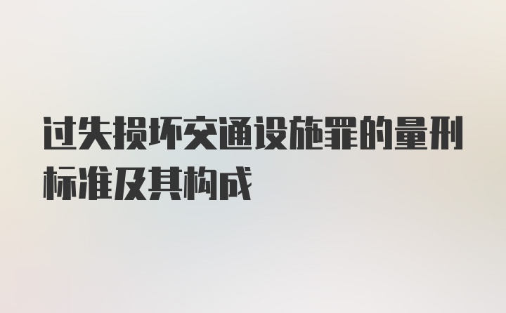 过失损坏交通设施罪的量刑标准及其构成