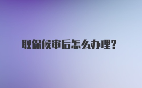 取保候审后怎么办理？