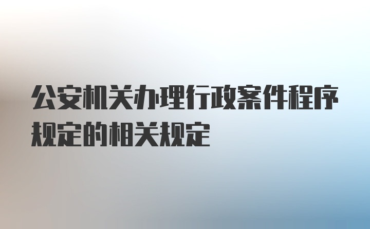 公安机关办理行政案件程序规定的相关规定