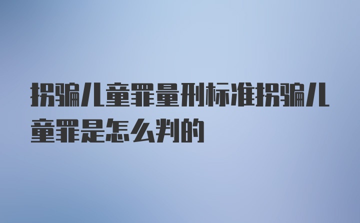 拐骗儿童罪量刑标准拐骗儿童罪是怎么判的