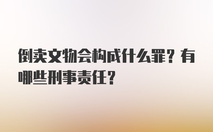 倒卖文物会构成什么罪？有哪些刑事责任？