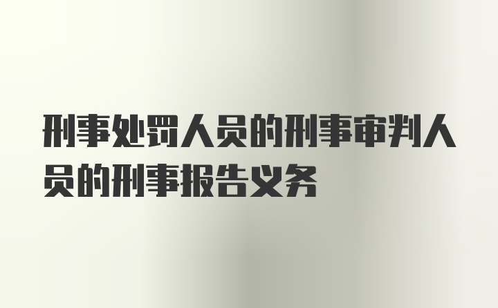 刑事处罚人员的刑事审判人员的刑事报告义务