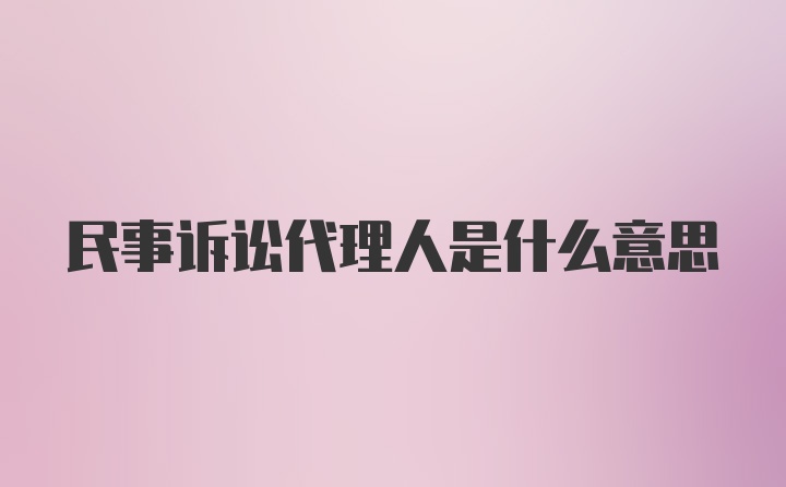 民事诉讼代理人是什么意思