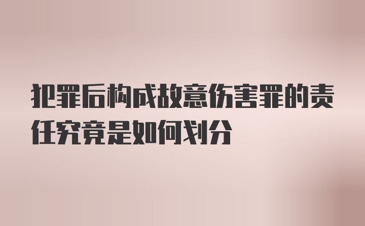 犯罪后构成故意伤害罪的责任究竟是如何划分