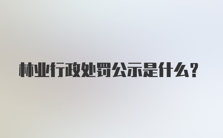 林业行政处罚公示是什么？