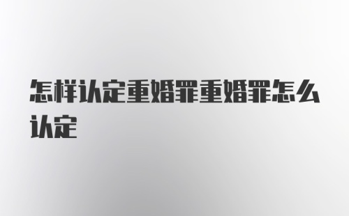 怎样认定重婚罪重婚罪怎么认定