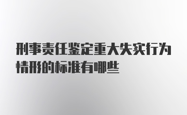 刑事责任鉴定重大失实行为情形的标准有哪些