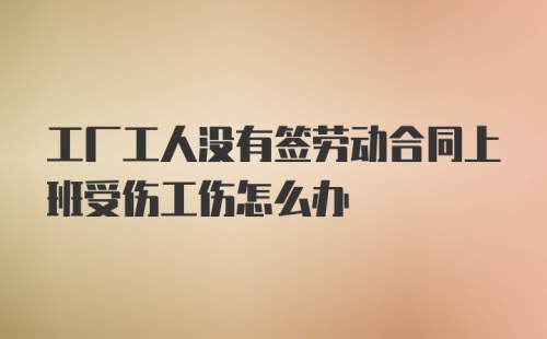 工厂工人没有签劳动合同上班受伤工伤怎么办