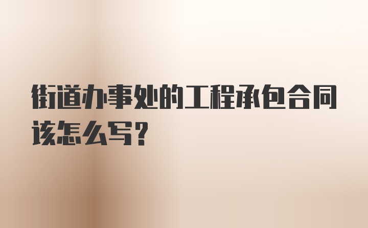 街道办事处的工程承包合同该怎么写？