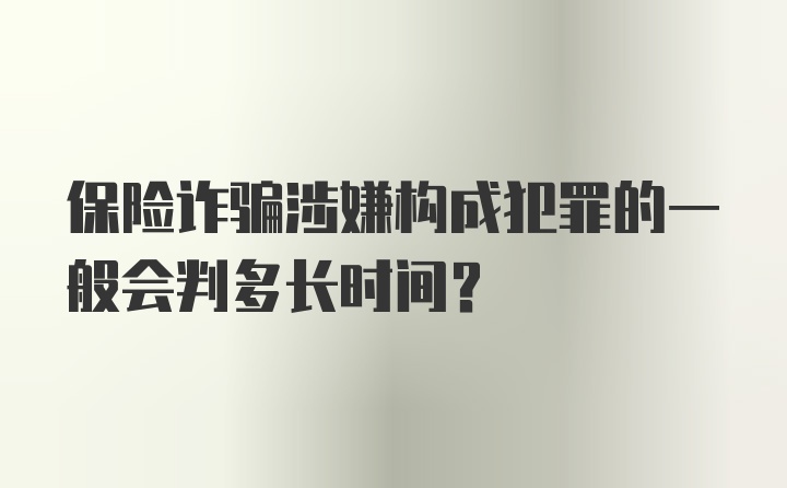 保险诈骗涉嫌构成犯罪的一般会判多长时间？