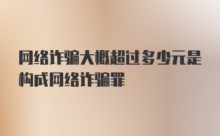 网络诈骗大概超过多少元是构成网络诈骗罪