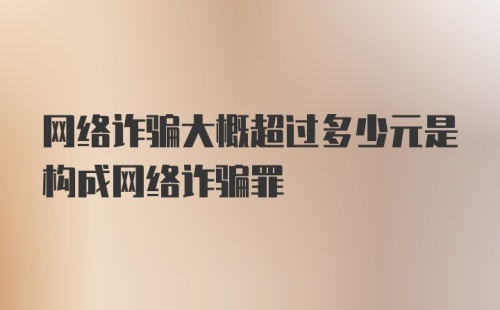 网络诈骗大概超过多少元是构成网络诈骗罪