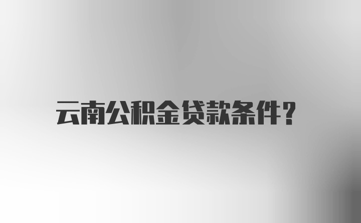 云南公积金贷款条件？