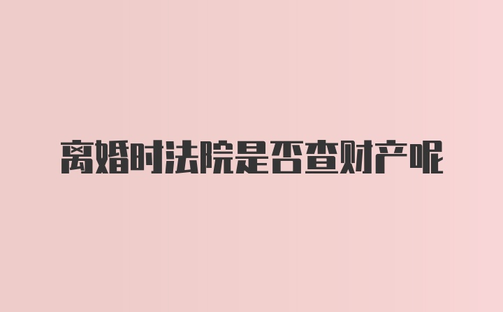 离婚时法院是否查财产呢