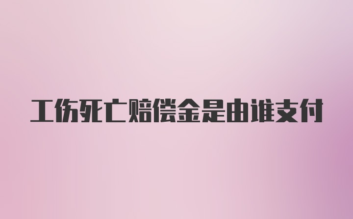 工伤死亡赔偿金是由谁支付