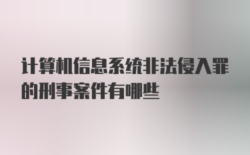 计算机信息系统非法侵入罪的刑事案件有哪些