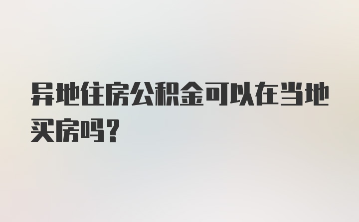 异地住房公积金可以在当地买房吗?