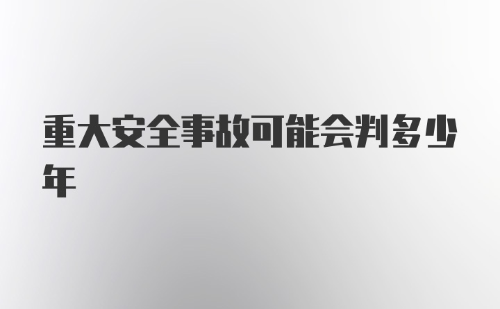 重大安全事故可能会判多少年