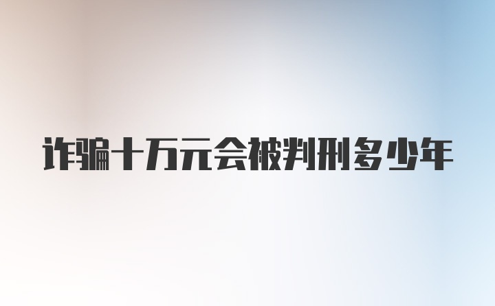 诈骗十万元会被判刑多少年