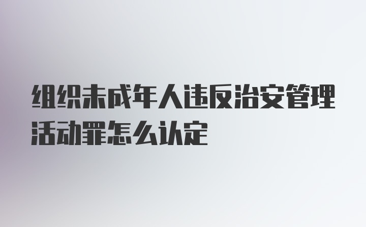 组织未成年人违反治安管理活动罪怎么认定