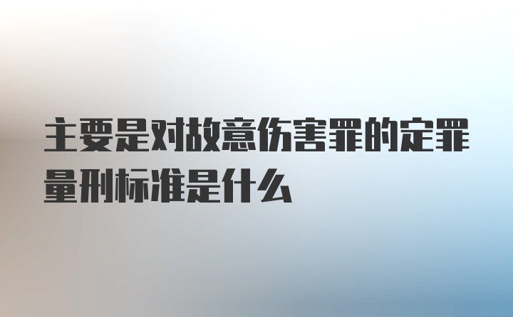 主要是对故意伤害罪的定罪量刑标准是什么