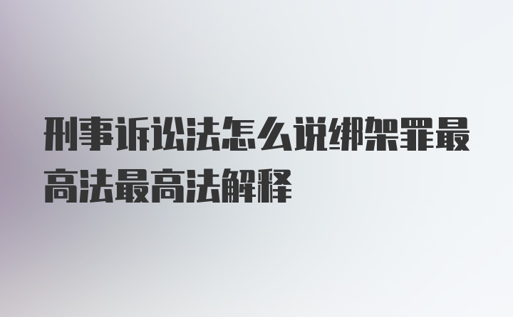 刑事诉讼法怎么说绑架罪最高法最高法解释