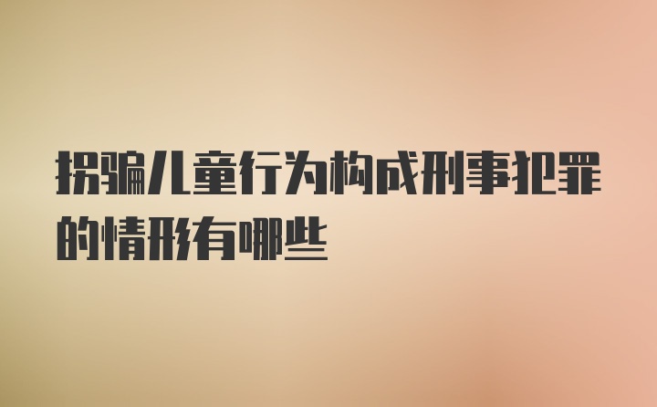 拐骗儿童行为构成刑事犯罪的情形有哪些