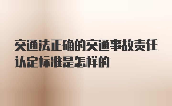 交通法正确的交通事故责任认定标准是怎样的