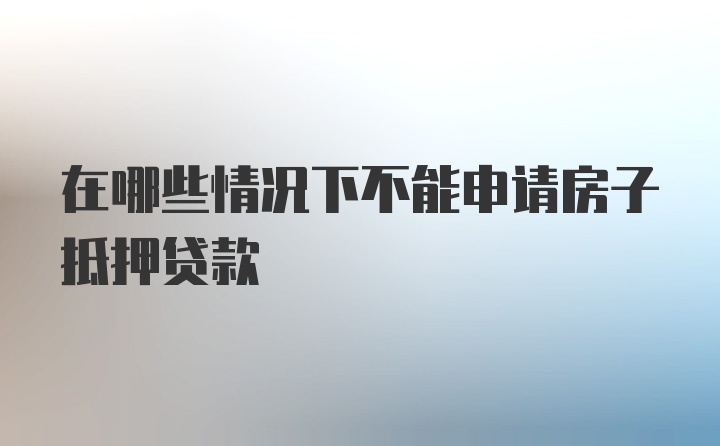 在哪些情况下不能申请房子抵押贷款