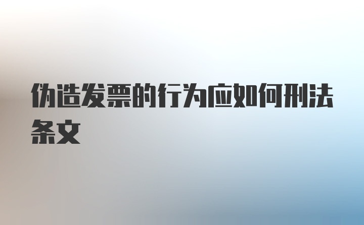 伪造发票的行为应如何刑法条文