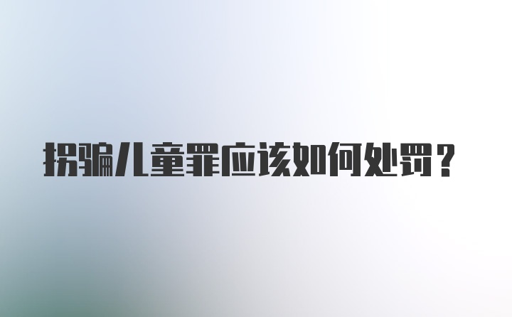 拐骗儿童罪应该如何处罚？