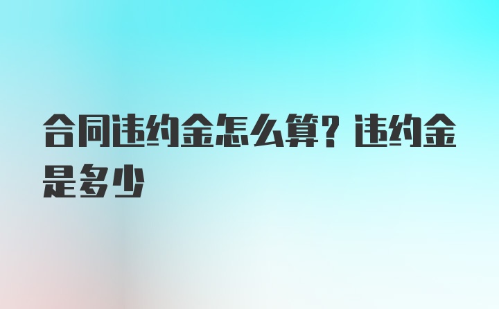 合同违约金怎么算？违约金是多少