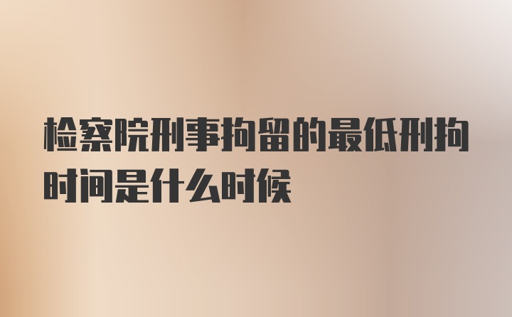 检察院刑事拘留的最低刑拘时间是什么时候