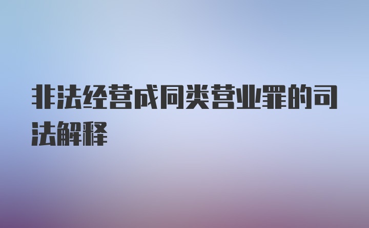 非法经营成同类营业罪的司法解释