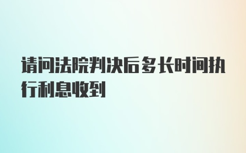 请问法院判决后多长时间执行利息收到